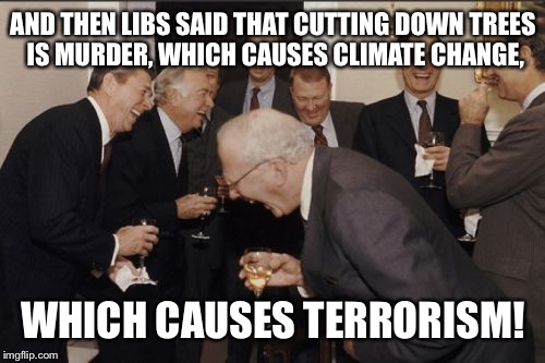 Cause and effect! | AND THEN LIBS SAID THAT CUTTING DOWN TREES IS MURDER, WHICH CAUSES CLIMATE CHANGE, WHICH CAUSES TERRORISM! | image tagged in memes,laughing men in suits,liberals,climate change | made w/ Imgflip meme maker