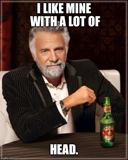 The Most Interesting Man In The World Meme | I LIKE MINE WITH A LOT OF HEAD. | image tagged in memes,the most interesting man in the world | made w/ Imgflip meme maker