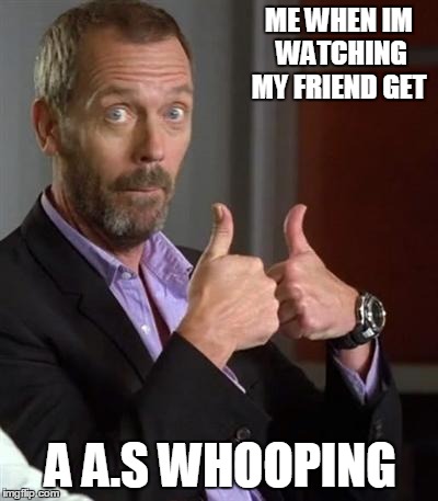 Uhhh | ME WHEN IM WATCHING MY FRIEND GET; A A.S WHOOPING | image tagged in dr house | made w/ Imgflip meme maker