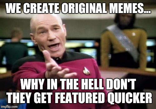 Picard Wtf Meme | WE CREATE ORIGINAL MEMES... WHY IN THE HELL DON'T THEY GET FEATURED QUICKER | image tagged in memes,picard wtf | made w/ Imgflip meme maker