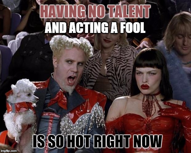Mugatu So Hot Right Now | HAVING NO TALENT; AND ACTING A FOOL; IS SO HOT RIGHT NOW | image tagged in memes,mugatu so hot right now | made w/ Imgflip meme maker