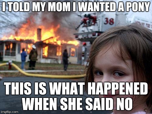 Disaster Girl Meme | I TOLD MY MOM I WANTED A PONY; THIS IS WHAT HAPPENED WHEN SHE SAID NO | image tagged in memes,disaster girl | made w/ Imgflip meme maker