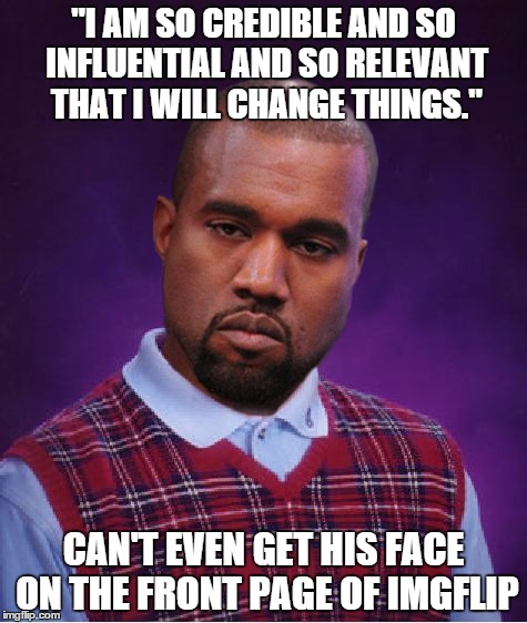 Bring on...Bad Luck Kanye quotes! | "I AM SO CREDIBLE AND SO INFLUENTIAL AND SO RELEVANT THAT I WILL CHANGE THINGS."; CAN'T EVEN GET HIS FACE ON THE FRONT PAGE OF IMGFLIP | image tagged in bad luck kanye,memes,funny | made w/ Imgflip meme maker