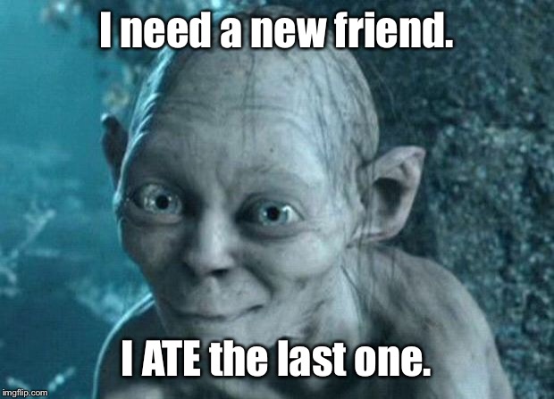 A new meaning to "having friends over for dinner." | I need a new friend. I ATE the last one. | image tagged in gollum,friend,ate friend,new friend | made w/ Imgflip meme maker