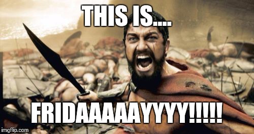 Sparta Leonidas Meme | THIS IS.... FRIDAAAAAYYYY!!!!! | image tagged in memes,sparta leonidas | made w/ Imgflip meme maker