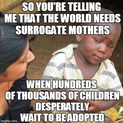 This world is totally crazy... | SO YOU'RE TELLING ME THAT THE WORLD NEEDS SURROGATE MOTHERS; WHEN HUNDREDS OF THOUSANDS OF CHILDREN DESPERATELY WAIT TO BE ADOPTED | image tagged in memes,third world skeptical kid | made w/ Imgflip meme maker