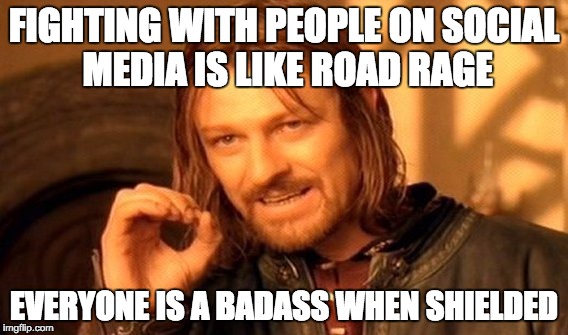 One Does Not Simply | FIGHTING WITH PEOPLE ON SOCIAL MEDIA IS LIKE ROAD RAGE; EVERYONE IS A BADASS WHEN SHIELDED | image tagged in memes,one does not simply | made w/ Imgflip meme maker