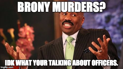 Steve Harvey Meme | BRONY MURDERS? IDK WHAT YOUR TALKING ABOUT OFFICERS. | image tagged in memes,steve harvey | made w/ Imgflip meme maker