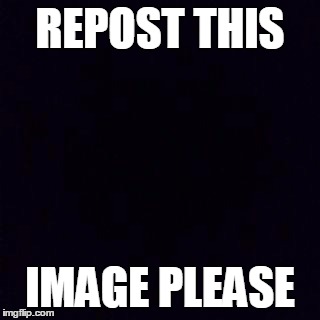 Please don't repost this image. | REPOST THIS; IMAGE PLEASE | image tagged in black screen | made w/ Imgflip meme maker