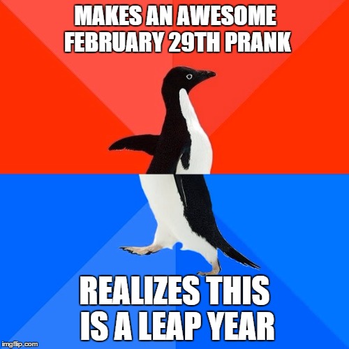 Socially Awesome Awkward Penguin Meme | MAKES AN AWESOME FEBRUARY 29TH PRANK; REALIZES THIS IS A LEAP YEAR | image tagged in memes,socially awesome awkward penguin | made w/ Imgflip meme maker