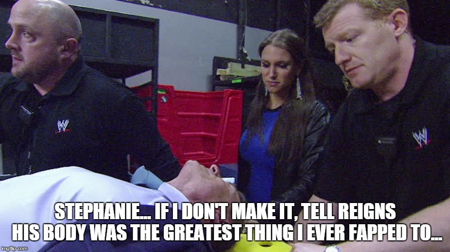 STEPHANIE... IF I DON'T MAKE IT, TELL REIGNS HIS BODY WAS THE GREATEST THING I EVER FAPPED TO... | made w/ Imgflip meme maker