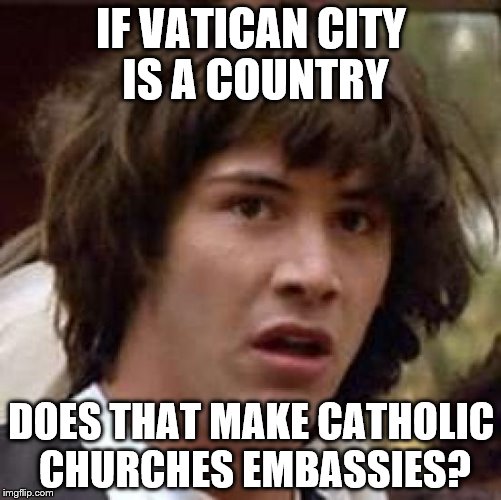 Conspiracy Keanu | IF VATICAN CITY IS A COUNTRY; DOES THAT MAKE CATHOLIC CHURCHES EMBASSIES? | image tagged in memes,conspiracy keanu | made w/ Imgflip meme maker