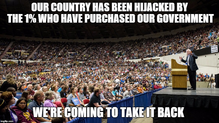 bernie sanders | OUR COUNTRY HAS BEEN HIJACKED BY THE 1% WHO HAVE PURCHASED OUR GOVERNMENT; WE'RE COMING TO TAKE IT BACK | image tagged in bernie sanders | made w/ Imgflip meme maker