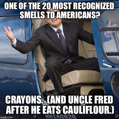 Crayola: The smells when all was good. | ONE OF THE 20 MOST RECOGNIZED SMELLS TO AMERICANS? CRAYONS.  (AND UNCLE FRED AFTER HE EATS CAULIFLOUR.) | image tagged in guess what,crayons,smell,most recognized | made w/ Imgflip meme maker