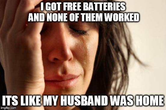 First World Problems Meme | I GOT FREE BATTERIES AND NONE OF THEM WORKED ITS LIKE MY HUSBAND WAS HOME | image tagged in memes,first world problems | made w/ Imgflip meme maker