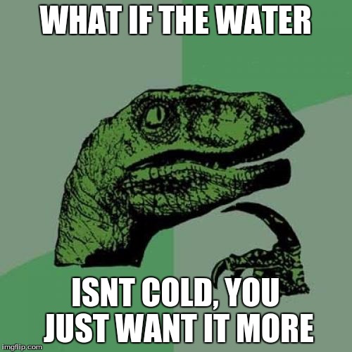 Philosoraptor Meme | WHAT IF THE WATER ISNT COLD, YOU JUST WANT IT MORE | image tagged in memes,philosoraptor | made w/ Imgflip meme maker