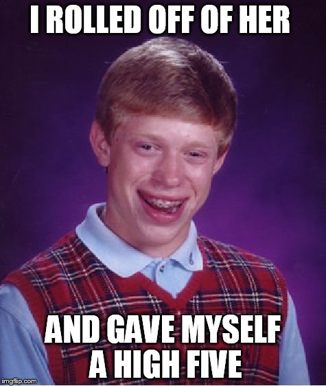 Bad Luck Brian Meme | I ROLLED OFF OF HER; AND GAVE MYSELF A HIGH FIVE | image tagged in memes,bad luck brian,funny memes | made w/ Imgflip meme maker