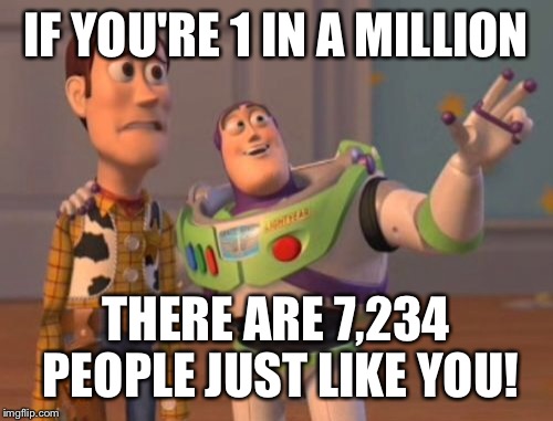 Feeling unique now? | IF YOU'RE 1 IN A MILLION; THERE ARE 7,234 PEOPLE JUST LIKE YOU! | image tagged in memes,unique,1 in million,x x everywhere | made w/ Imgflip meme maker
