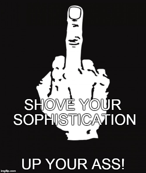 Call me white trash, I dont give a fuck | SHOVE YOUR SOPHISTICATION; UP YOUR ASS! | image tagged in memes | made w/ Imgflip meme maker