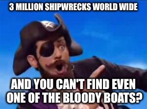 YouAreAPirate | 3 MILLION SHIPWRECKS WORLD WIDE; AND YOU CAN'T FIND EVEN ONE OF THE BLOODY BOATS? | image tagged in youareapirate | made w/ Imgflip meme maker