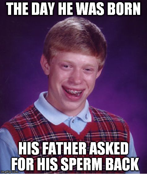 Bad Luck Brian | THE DAY HE WAS BORN; HIS FATHER ASKED FOR HIS SPERM BACK | image tagged in memes,bad luck brian | made w/ Imgflip meme maker