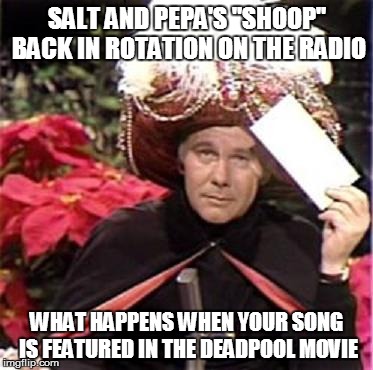 Johnny Carson Karnak Carnak | SALT AND PEPA'S "SHOOP" BACK IN ROTATION ON THE RADIO; WHAT HAPPENS WHEN YOUR SONG IS FEATURED IN THE DEADPOOL MOVIE | image tagged in johnny carson karnak carnak | made w/ Imgflip meme maker