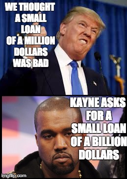 WE THOUGHT A SMALL LOAN OF A MILLION DOLLARS WAS BAD; KAYNE ASKS FOR A SMALL LOAN OF A BILLION DOLLARS | image tagged in donald trump,kayne west,small loan,funny | made w/ Imgflip meme maker