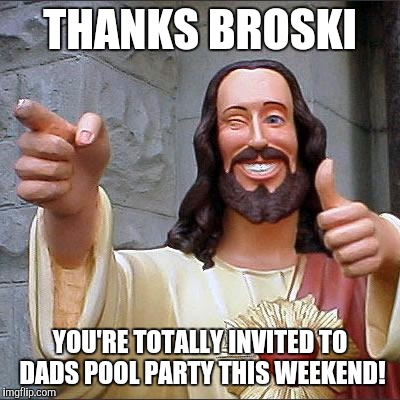 Buddy Christ Approves | THANKS BROSKI YOU'RE TOTALLY INVITED TO DADS POOL PARTY THIS WEEKEND! | image tagged in buddy christ approves | made w/ Imgflip meme maker