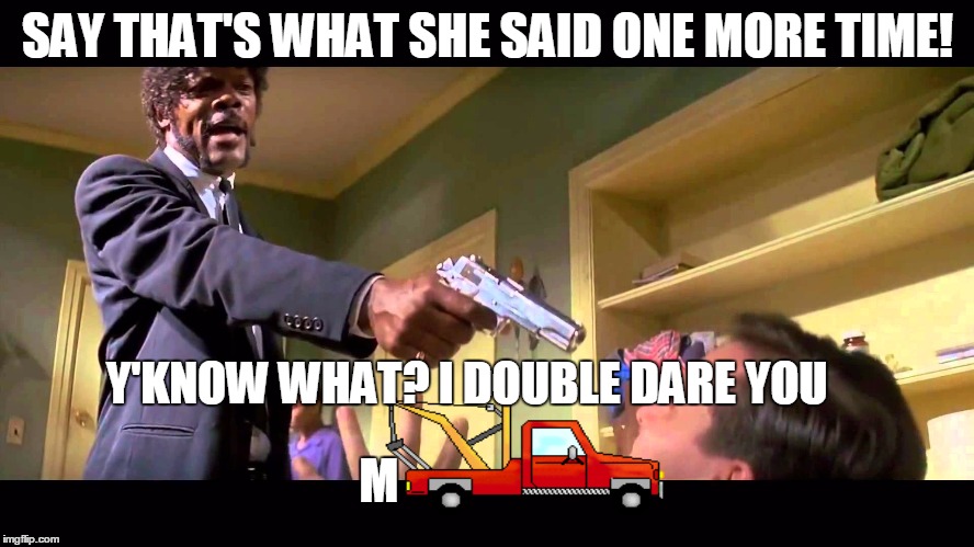 I Double Dare You Mfuckerother | SAY THAT'S WHAT SHE SAID ONE MORE TIME! Y'KNOW WHAT? I DOUBLE DARE YOU; M | image tagged in i double dare you mfuckerother | made w/ Imgflip meme maker