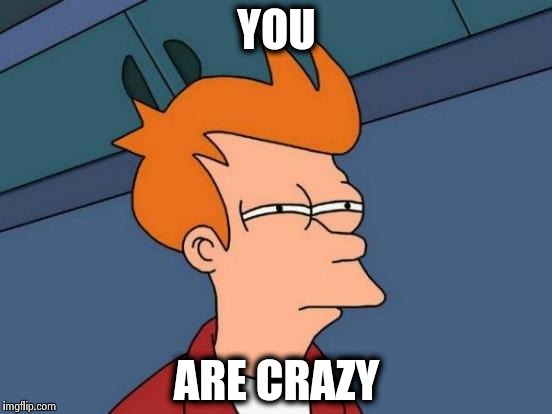 Futurama Fry | YOU; ARE CRAZY | made w/ Imgflip meme maker