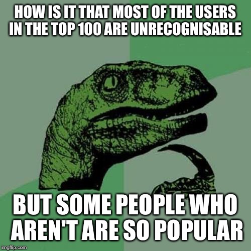 Philosoraptor | HOW IS IT THAT MOST OF THE USERS IN THE TOP 100 ARE UNRECOGNISABLE; BUT SOME PEOPLE WHO AREN'T ARE SO POPULAR | image tagged in memes,philosoraptor | made w/ Imgflip meme maker