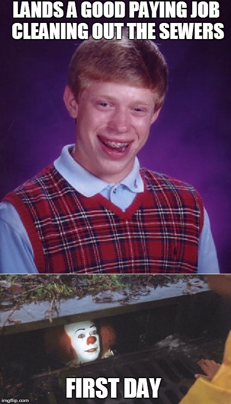 Brian and pennywise | LANDS A GOOD PAYING JOB CLEANING OUT THE SEWERS; FIRST DAY | image tagged in pennywise the dancing clown,bad luck brian | made w/ Imgflip meme maker
