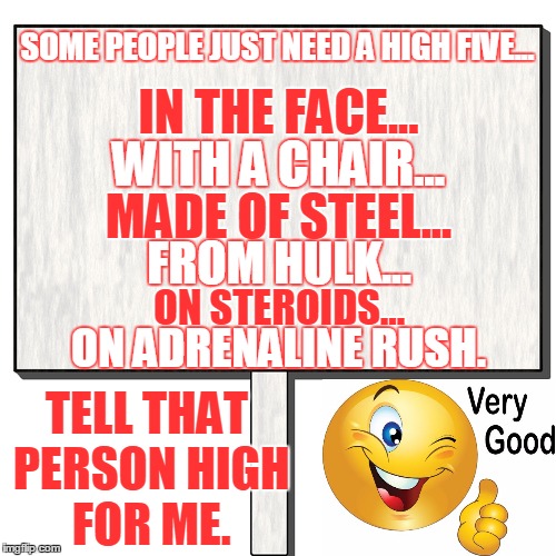 SOME PEOPLE JUST NEED A HIGH FIVE... IN THE FACE... WITH A CHAIR... MADE OF STEEL... FROM HULK... ON STEROIDS... ON ADRENALINE RUSH. TELL THAT PERSON HIGH FOR ME. | image tagged in chair,steel,hulk,steroids | made w/ Imgflip meme maker
