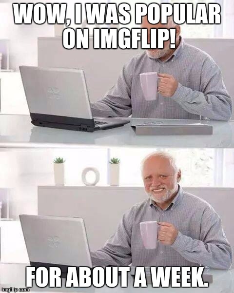 Hide the Pain Harold | WOW, I WAS POPULAR ON IMGFLIP! FOR ABOUT A WEEK. | image tagged in memes,hide the pain harold | made w/ Imgflip meme maker