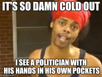 Hide Yo Kids Hide Yo Wife | IT'S SO DAMN COLD OUT; I SEE A POLITICIAN WITH HIS HANDS IN HIS OWN POCKETS | image tagged in memes,hide yo kids hide yo wife | made w/ Imgflip meme maker