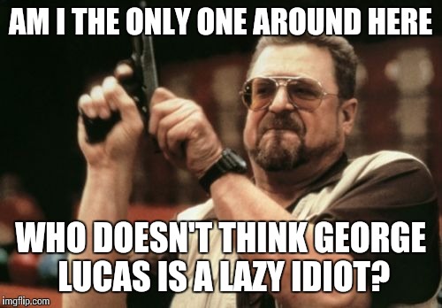 Am I The Only One Around Here | AM I THE ONLY ONE AROUND HERE; WHO DOESN'T THINK GEORGE LUCAS IS A LAZY IDIOT? | image tagged in memes,am i the only one around here | made w/ Imgflip meme maker