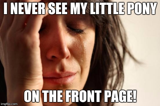 WHYYYYYYYYYYYYYY?! | I NEVER SEE MY LITTLE PONY; ON THE FRONT PAGE! | image tagged in memes,first world problems,my little pony | made w/ Imgflip meme maker