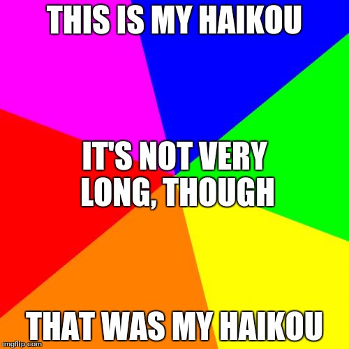 I had to write a haikou in 8th grade and this is what I turned in | THIS IS MY HAIKOU; IT'S NOT VERY LONG, THOUGH; THAT WAS MY HAIKOU | image tagged in memes,blank colored background | made w/ Imgflip meme maker