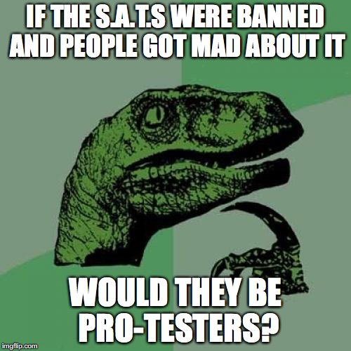 Protestiraptor | IF THE S.A.T.S WERE BANNED AND PEOPLE GOT MAD ABOUT IT; WOULD THEY BE PRO-TESTERS? | image tagged in memes,philosoraptor | made w/ Imgflip meme maker