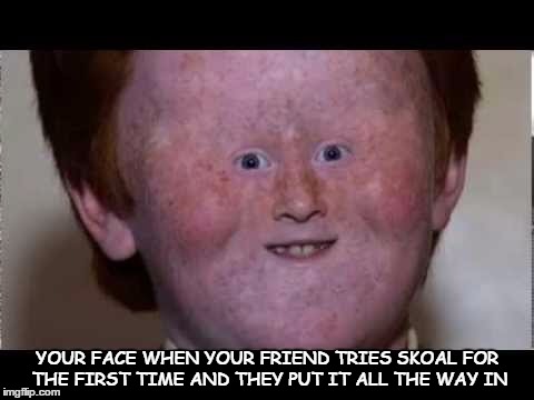 Only Rednecks Know | YOUR FACE WHEN YOUR FRIEND TRIES SKOAL FOR THE FIRST TIME AND THEY PUT IT ALL THE WAY IN | image tagged in memes,funny,the truth | made w/ Imgflip meme maker
