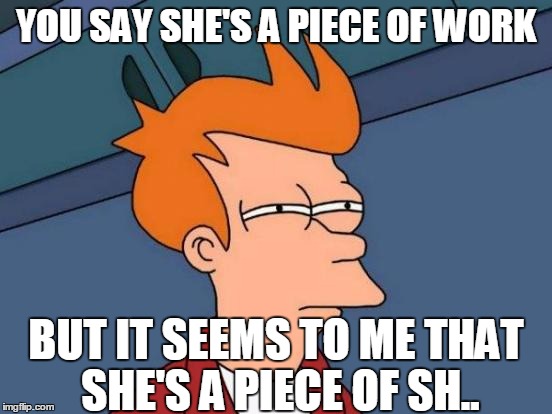 Futurama Fry Meme | YOU SAY SHE'S A PIECE OF WORK BUT IT SEEMS TO ME THAT SHE'S A PIECE OF SH.. | image tagged in memes,futurama fry | made w/ Imgflip meme maker