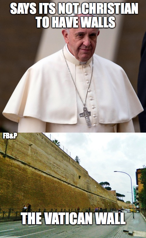 Pope Francis  | SAYS ITS NOT CHRISTIAN TO HAVE WALLS; FB&P; THE VATICAN WALL | image tagged in pope francis,donald trump,religion,pope,trump,wall | made w/ Imgflip meme maker
