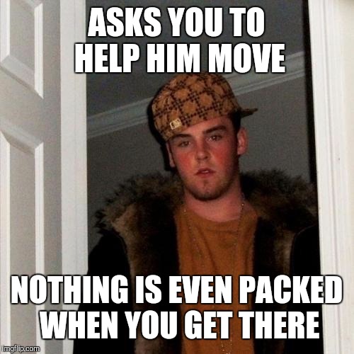 Scumbag Steve Meme | ASKS YOU TO HELP HIM MOVE; NOTHING IS EVEN PACKED WHEN YOU GET THERE | image tagged in memes,scumbag steve,AdviceAnimals | made w/ Imgflip meme maker