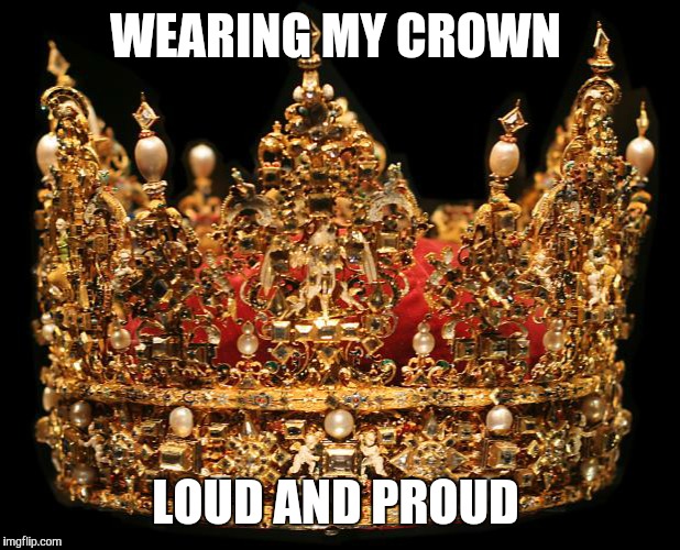 Crown | WEARING MY CROWN; LOUD AND PROUD | image tagged in crown | made w/ Imgflip meme maker