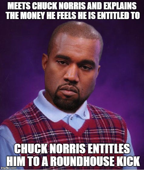 Bad Luck Kanye | MEETS CHUCK NORRIS AND EXPLAINS THE MONEY HE FEELS HE IS ENTITLED TO CHUCK NORRIS ENTITLES HIM TO A ROUNDHOUSE KICK | image tagged in bad luck kanye | made w/ Imgflip meme maker