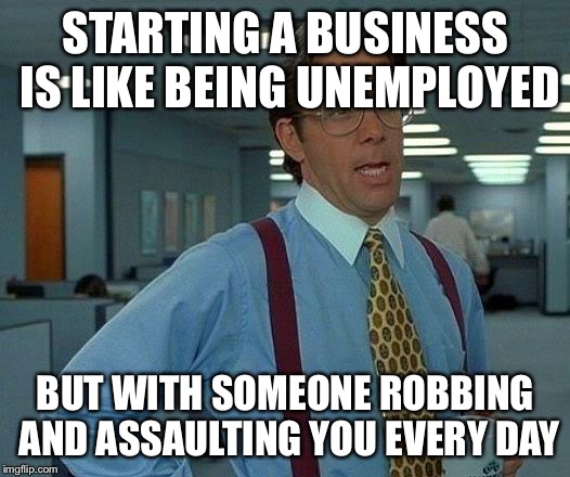 That Would Be Great Meme | STARTING A BUSINESS IS LIKE BEING UNEMPLOYED BUT WITH SOMEONE ROBBING AND ASSAULTING YOU EVERY DAY | image tagged in memes,that would be great | made w/ Imgflip meme maker