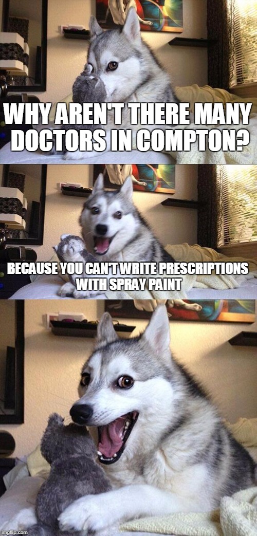 Bad Pun Dog | WHY AREN'T THERE MANY DOCTORS IN COMPTON? BECAUSE YOU CAN'T WRITE PRESCRIPTIONS WITH SPRAY PAINT | image tagged in memes,bad pun dog | made w/ Imgflip meme maker