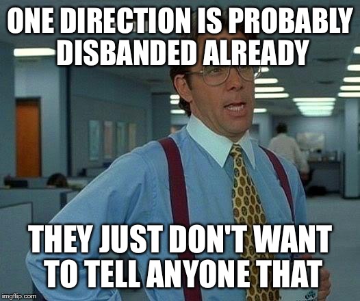 That Would Be Great Meme | ONE DIRECTION IS PROBABLY DISBANDED ALREADY THEY JUST DON'T WANT TO TELL ANYONE THAT | image tagged in memes,that would be great | made w/ Imgflip meme maker