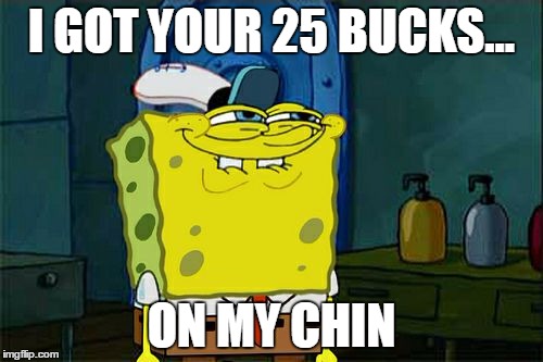 Don't You Squidward Meme | I GOT YOUR 25 BUCKS... ON MY CHIN | image tagged in memes,dont you squidward | made w/ Imgflip meme maker