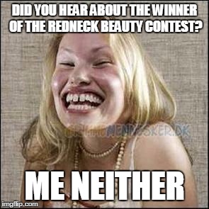 redneck woman | DID YOU HEAR ABOUT THE WINNER OF THE REDNECK BEAUTY CONTEST? ME NEITHER | image tagged in redneck woman | made w/ Imgflip meme maker